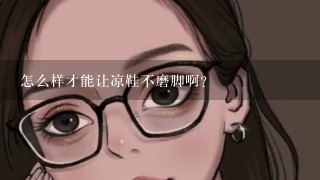 怎么样才能让凉鞋不磨脚啊?