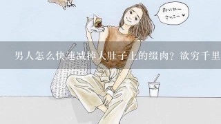 男人怎么快速减掉大肚子上的缀肉？欲穷千里目