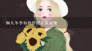 胸大冬季如何搭配衣服显瘦