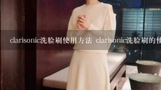 clarisonic洗脸刷使用方法 clarisonic洗脸刷的使用