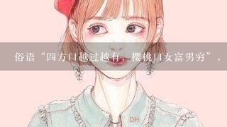 俗语“4方口越过越有，樱桃口女富男穷”，是啥意思