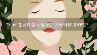 28mm卷发棒怎么选择？该如何使用的呢？