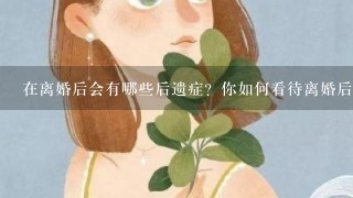 在离婚后会有哪些后遗症？你如何看待离婚后遗症？