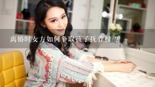 离婚时女方如何争取孩子抚养权 ？