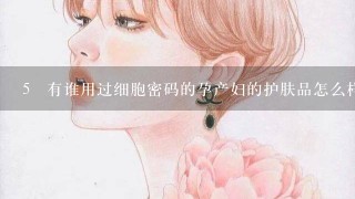 5 有谁用过细胞密码的孕产妇的护肤品怎么样啊？