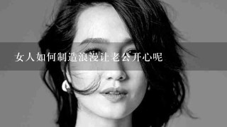 女人如何制造浪漫让老公开心呢