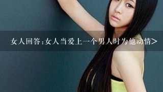 女人回答:女人当爱上1个男人时为他动情>