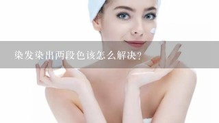 染发染出两段色该怎么解决？