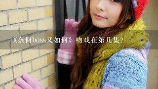 《奈何boss又如何》吻戏在第几集？