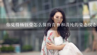 你觉得杨钰莹怎么保持青春和清纯的姿态仪态神态的