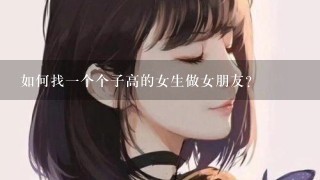 如何找1个个子高的女生做女朋友？