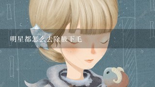 明星都怎么去除腋下毛