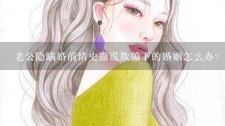 老公隐瞒婚前情史撒谎欺骗下的婚姻怎么办？