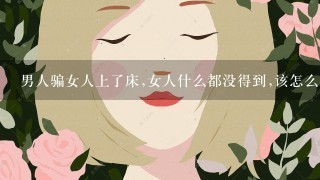 男人骗女人上了床,女人什么都没得到,该怎么办?