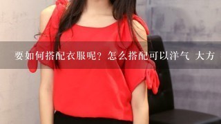 要如何搭配衣服呢？怎么搭配可以洋气 大方 给人舒服的感觉？