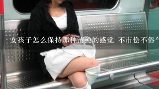 女孩子怎么保持那种清纯的感觉 不市侩不俗气的感觉？