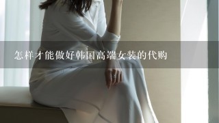 怎样才能做好韩国高端女装的代购