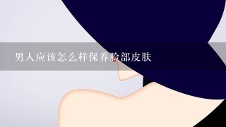 男人应该怎么样保养脸部皮肤