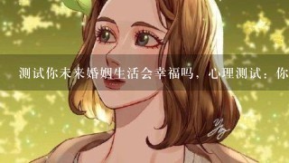 测试你未来婚姻生活会幸福吗，心理测试：你的婚姻幸