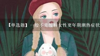 【单选题】1般不是缓解女性更年期潮热症状的保健食品配料是: