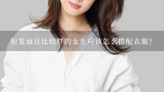 短发而且比较胖的女生应该怎么搭配衣服?