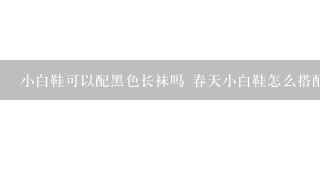 小白鞋可以配黑色长袜吗 春天小白鞋怎么搭配