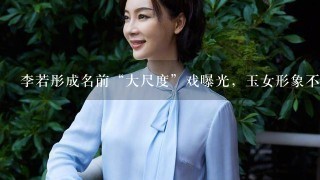 李若彤成名前“大尺度”戏曝光，玉女形象不保，为何被评毁3观？