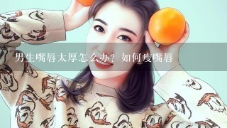 男生嘴唇太厚怎么办？如何瘦嘴唇