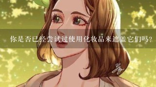 你是否已经尝试过使用化妆品来遮盖它们吗？如果那么如何进行选择和应用方法例如粉底液BB霜等？