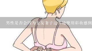 男性是否会因为女友妻子过多地使用彩妆感到不满甚至愤怒？如果是的话这种情感背后的原因是什么？