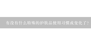 有没有什么特殊的护肤品使用习惯或变化了？