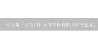 那么她平时会用什么方法保持肌肤好气色呢