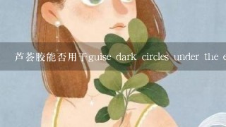 芦荟胶能否用于guise dark circles under the eyes?