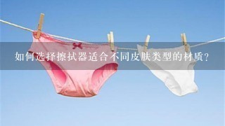 如何选择擦拭器适合不同皮肤类型的材质?