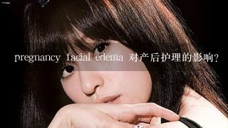 pregnancy facial edema 对产后护理的影响?