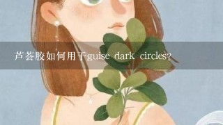 芦荟胶如何用于guise dark circles?