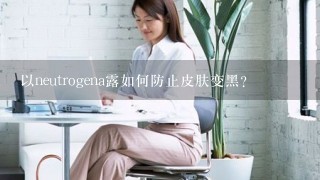 以neutrogena露如何防止皮肤变黑?