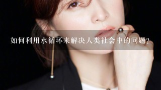 如何利用水循环来解决人类社会中的问题?